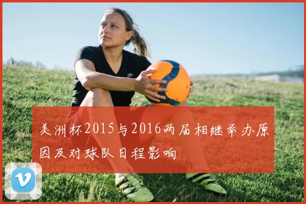美洲杯2015与2016两届相继举办原因及对球队日程影响