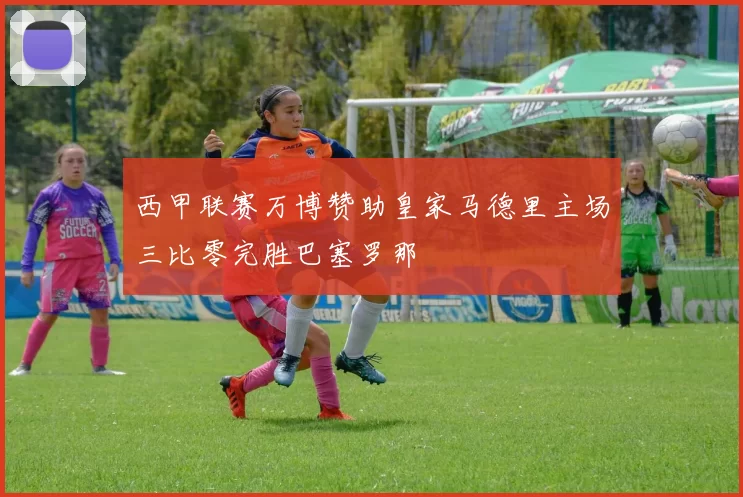 西甲联赛万博赞助皇家马德里主场三比零完胜巴塞罗那