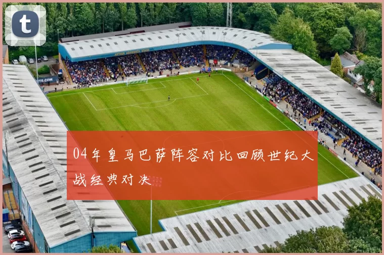 04年皇马巴萨阵容对比回顾世纪大战经典对决