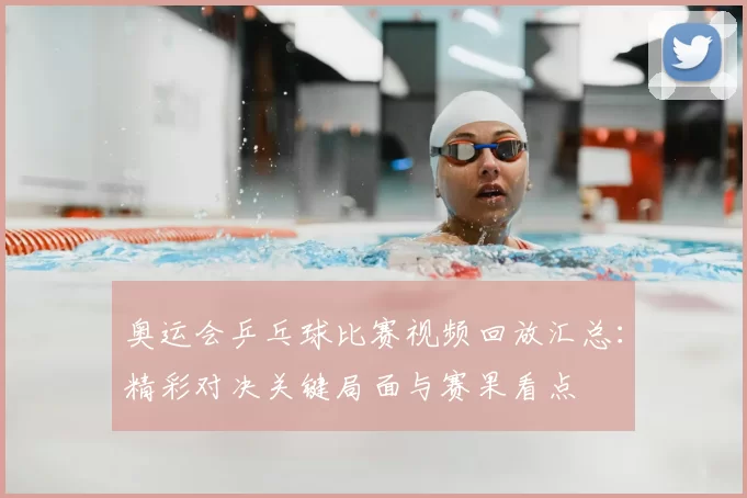 奥运会乒乓球比赛视频回放汇总：精彩对决关键局面与赛果看点