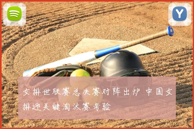 女排世联赛总决赛对阵出炉 中国女排迎关键淘汰赛考验
