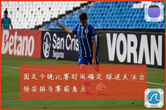 国足今晚比赛时间确定 球迷关注出场安排与赛前看点