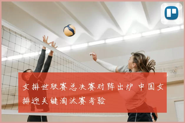 女排世联赛总决赛对阵出炉 中国女排迎关键淘汰赛考验