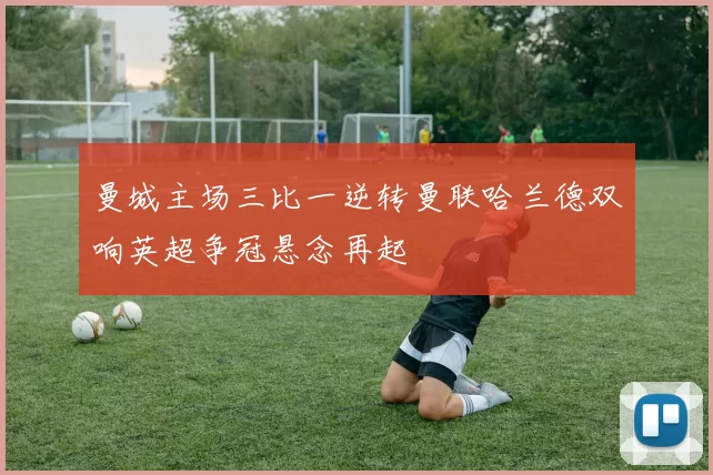 曼城主场三比一逆转曼联哈兰德双响英超争冠悬念再起
