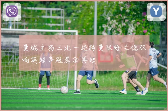 曼城主场三比一逆转曼联哈兰德双响英超争冠悬念再起