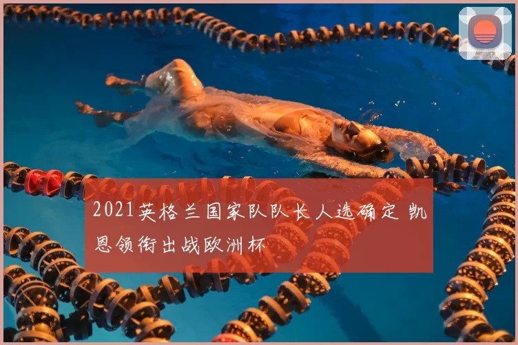 2021英格兰国家队队长人选确定 凯恩领衔出战欧洲杯