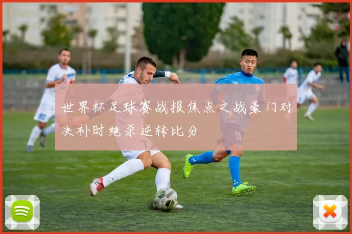 世界杯足球赛战报焦点之战豪门对决补时绝杀逆转比分