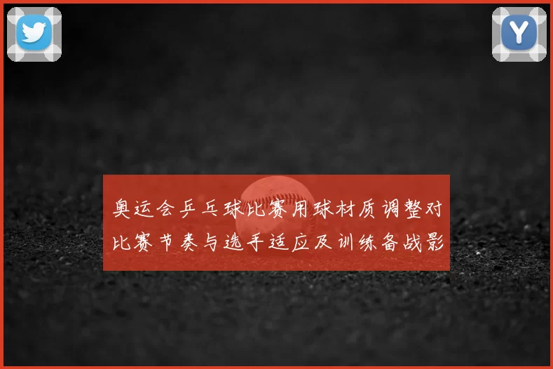 奥运会乒乓球比赛用球材质调整对比赛节奏与选手适应及训练备战影响
