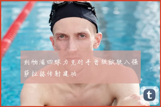 利物浦四球力克对手晋级欧联八强萨拉赫传射建功