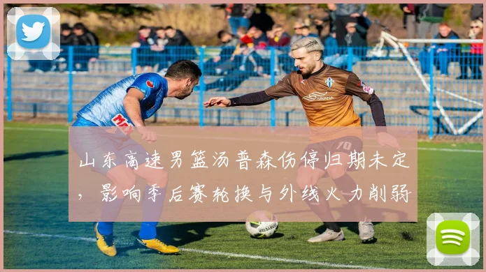 山东高速男篮汤普森伤停归期未定，影响季后赛轮换与外线火力削弱