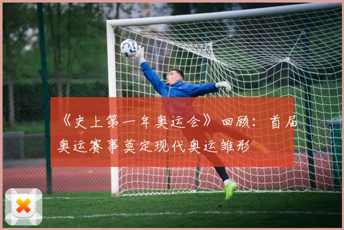 《史上第一年奥运会》回顾:首届奥运赛事奠定现代奥运雏形