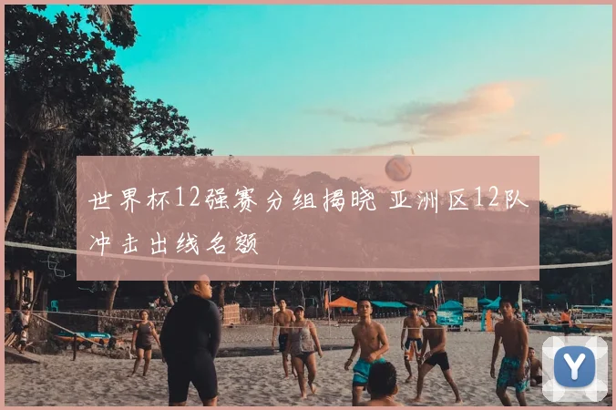 世界杯12强赛分组揭晓 亚洲区12队冲击出线名额