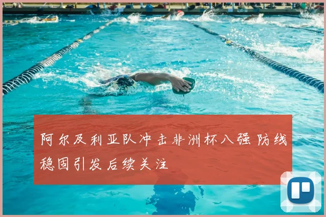 阿尔及利亚队冲击非洲杯八强 防线稳固引发后续关注
