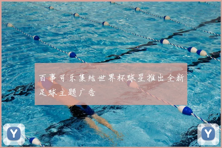 百事可乐集结世界杯球星推出全新足球主题广告