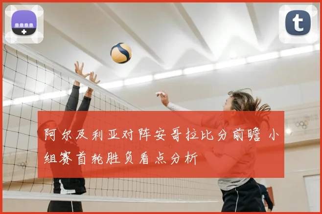 阿尔及利亚对阵安哥拉比分前瞻 小组赛首轮胜负看点分析