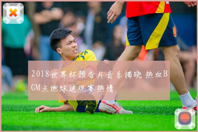 2018世界杯预告片音乐揭晓 热血BGM点燃球迷观赛热情