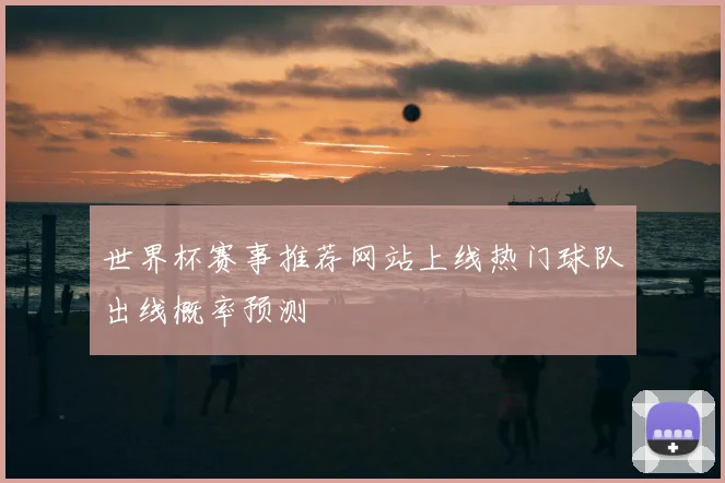 世界杯赛事推荐网站上线热门球队出线概率预测