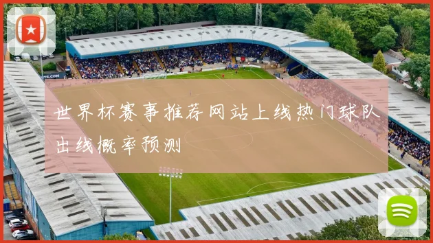 世界杯赛事推荐网站上线热门球队出线概率预测
