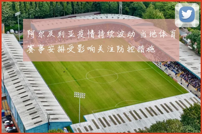 阿尔及利亚疫情持续波动 当地体育赛事安排受影响关注防控措施