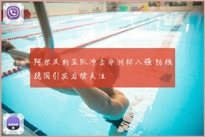 阿尔及利亚队冲击非洲杯八强 防线稳固引发后续关注
