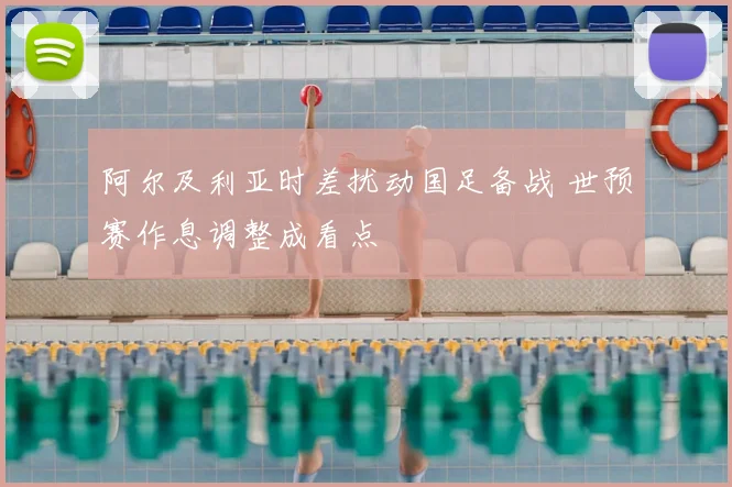 阿尔及利亚时差扰动国足备战 世预赛作息调整成看点