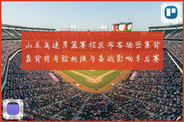 山东高速男篮赛程发布客场密集背靠背将考验轮换与备战影响季后赛节奏