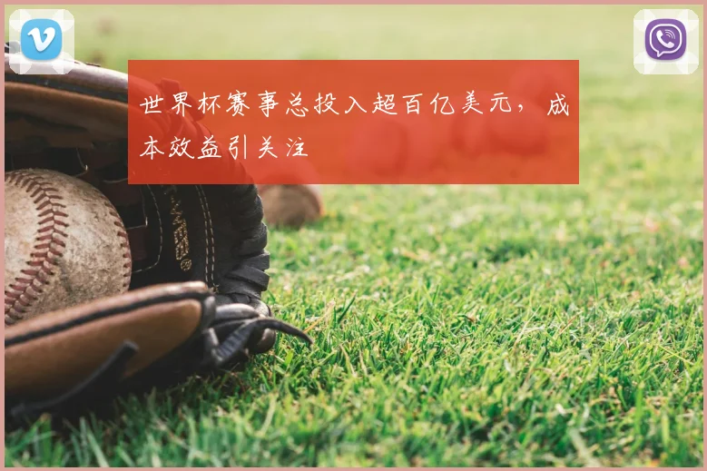 世界杯赛事总投入超百亿美元，成本效益引关注